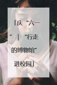 庆“六一”｜“行走的博物馆”进校园